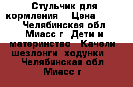 Стульчик для кормления  › Цена ­ 5 000 - Челябинская обл., Миасс г. Дети и материнство » Качели, шезлонги, ходунки   . Челябинская обл.,Миасс г.